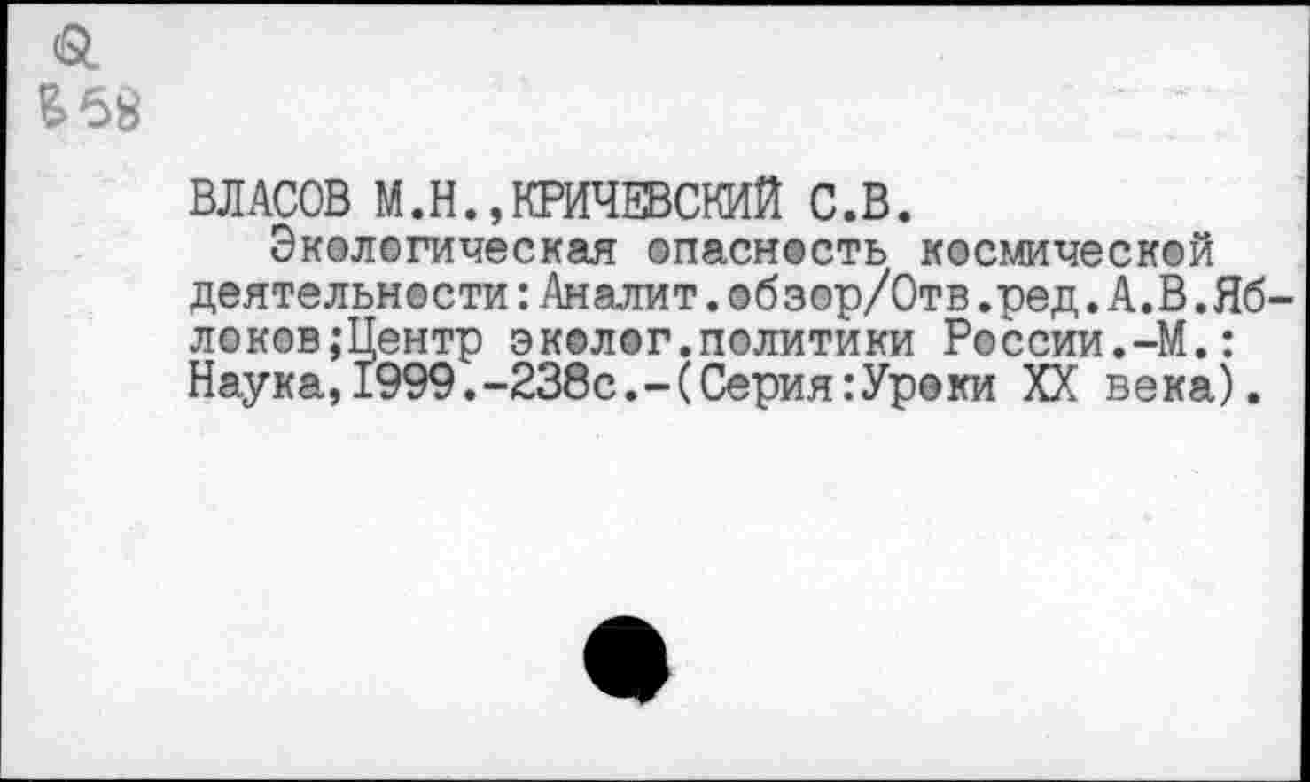 ﻿
ВЛАСОВ М.Н., КРИЧЕВСКИЙ С.В.
Экологическая опасность космической деятельности:Аналит.обзор/Отв.ред. А.В,Яб локов;Центр эколог.политики России.-М.: Наука,1999.-238с.-(Серия:Уроки XX века).